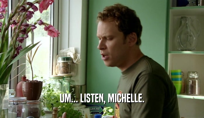 UM... LISTEN, MICHELLE.  