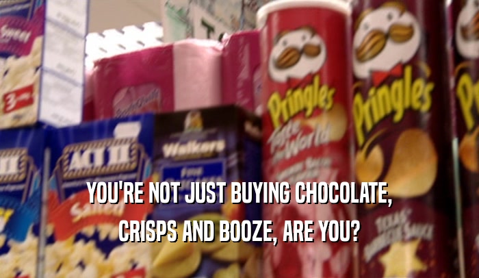 YOU'RE NOT JUST BUYING CHOCOLATE, CRISPS AND BOOZE, ARE YOU? 