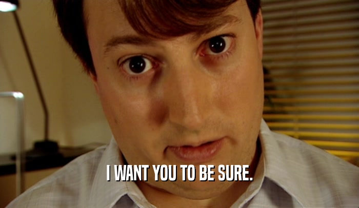 I WANT YOU TO BE SURE.  