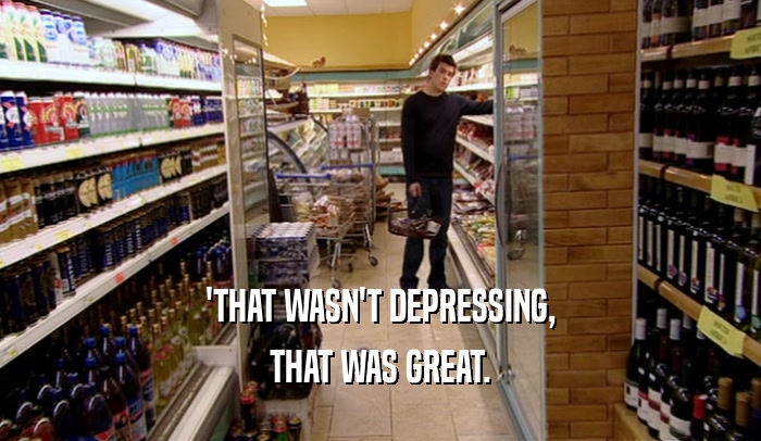 'THAT WASN'T DEPRESSING, THAT WAS GREAT. 