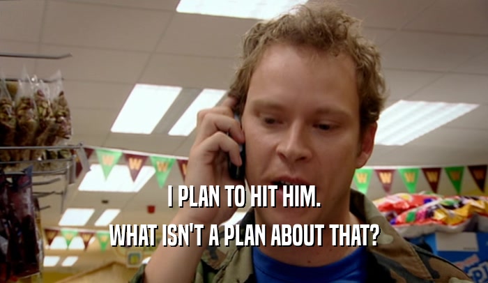 I PLAN TO HIT HIM. WHAT ISN'T A PLAN ABOUT THAT? 