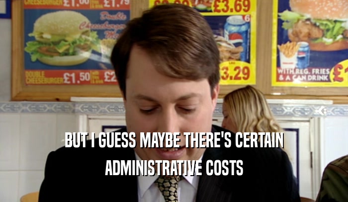 BUT I GUESS MAYBE THERE'S CERTAIN ADMINISTRATIVE COSTS 