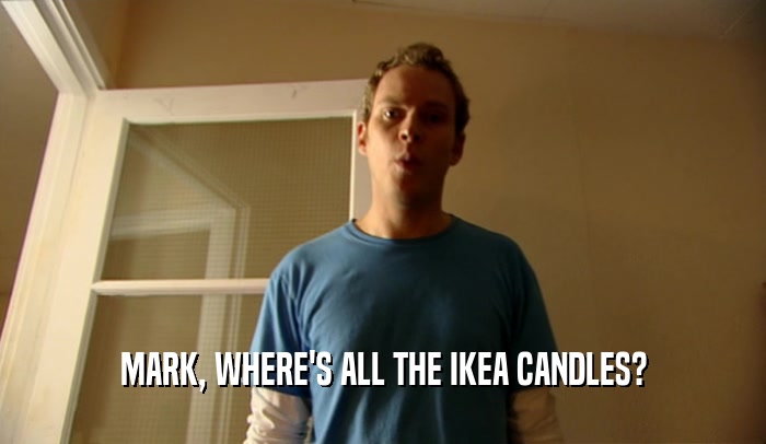 MARK, WHERE'S ALL THE IKEA CANDLES?
  