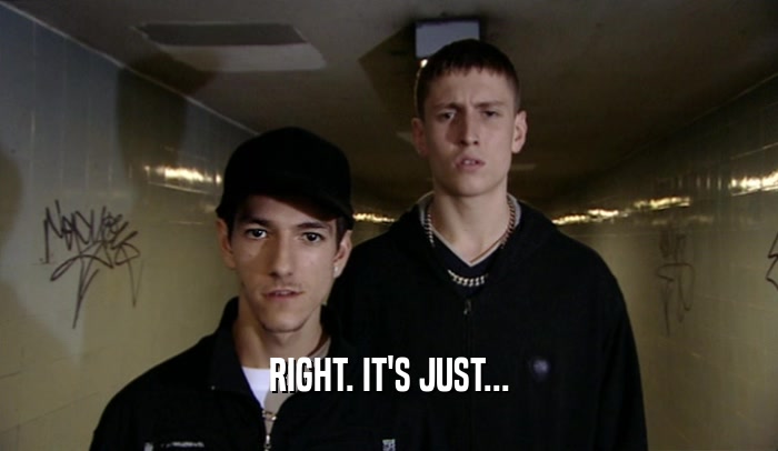 RIGHT. IT'S JUST...  
