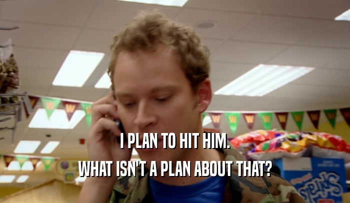 I PLAN TO HIT HIM. WHAT ISN'T A PLAN ABOUT THAT? 