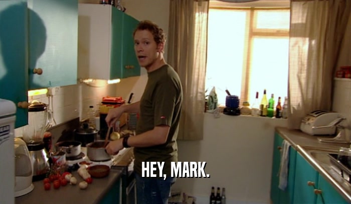 HEY, MARK.
  