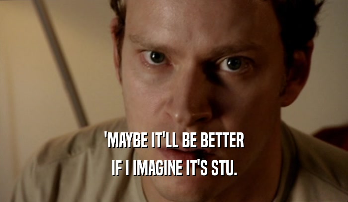 'MAYBE IT'LL BE BETTER IF I IMAGINE IT'S STU. 