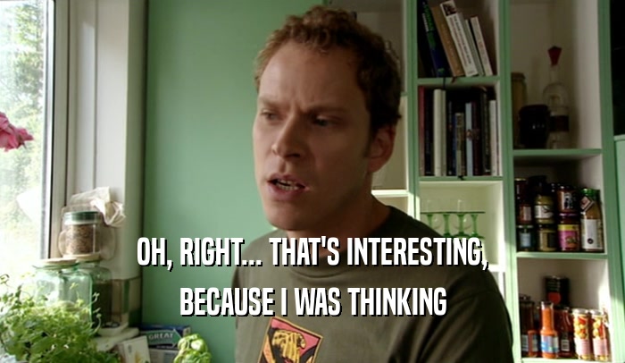 OH, RIGHT... THAT'S INTERESTING, BECAUSE I WAS THINKING 