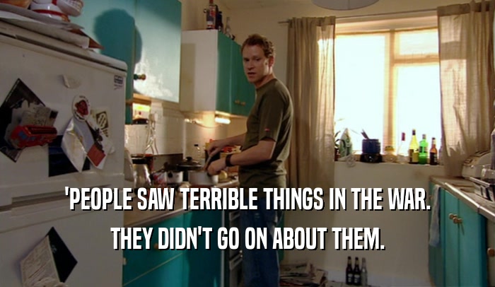'PEOPLE SAW TERRIBLE THINGS IN THE WAR. THEY DIDN'T GO ON ABOUT THEM. 