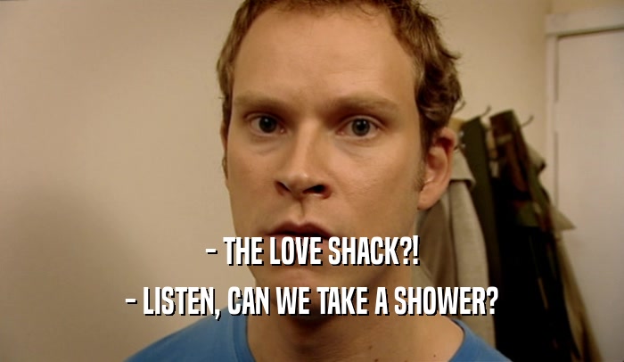 - THE LOVE SHACK?! - LISTEN, CAN WE TAKE A SHOWER? 