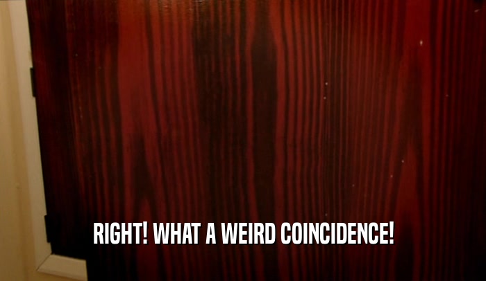RIGHT! WHAT A WEIRD COINCIDENCE!  