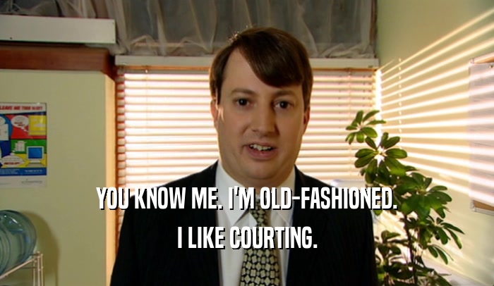 YOU KNOW ME. I'M OLD-FASHIONED. I LIKE COURTING. 