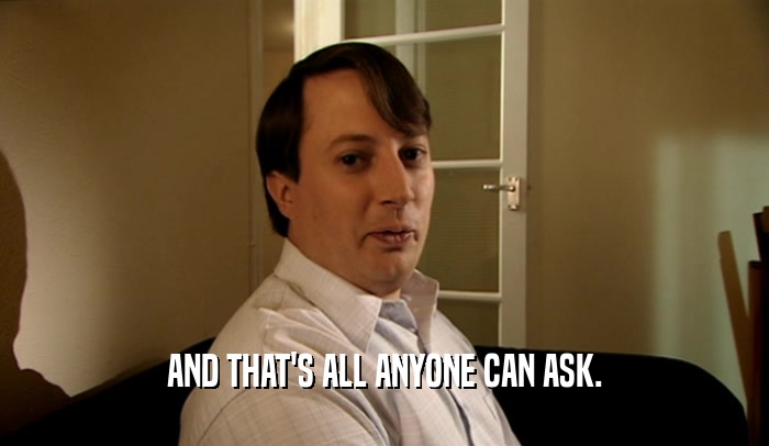 AND THAT'S ALL ANYONE CAN ASK.  