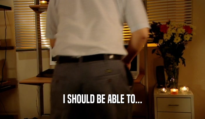 I SHOULD BE ABLE TO...  