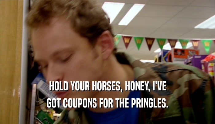 HOLD YOUR HORSES, HONEY, I'VE GOT COUPONS FOR THE PRINGLES. 