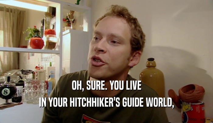 OH, SURE. YOU LIVE IN YOUR HITCHHIKER'S GUIDE WORLD, 