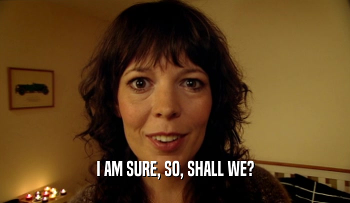 I AM SURE, SO, SHALL WE?  