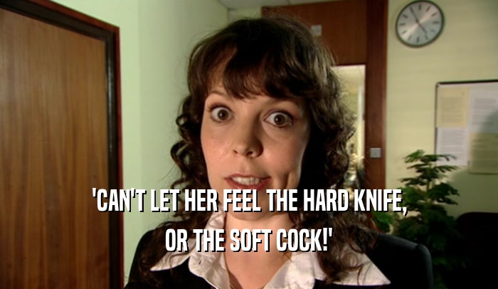 'CAN'T LET HER FEEL THE HARD KNIFE,
 OR THE SOFT COCK!'
 