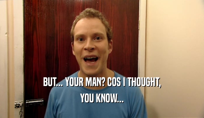BUT... YOUR MAN? COS I THOUGHT, YOU KNOW... 