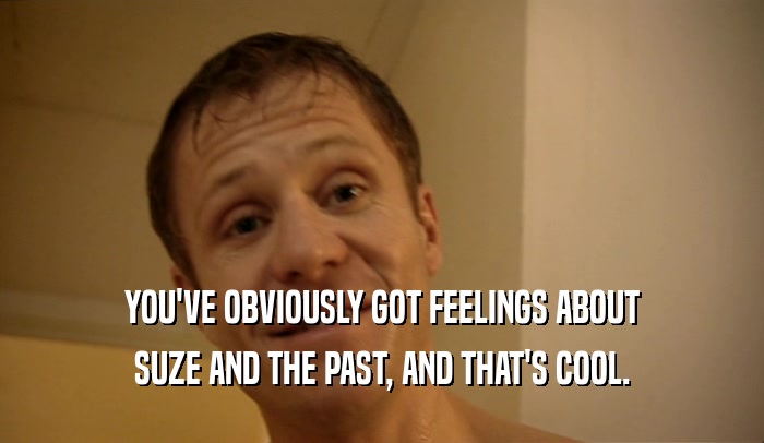 YOU'VE OBVIOUSLY GOT FEELINGS ABOUT SUZE AND THE PAST, AND THAT'S COOL. 