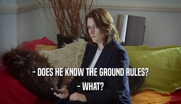 - DOES HE KNOW THE GROUND RULES? - WHAT? 