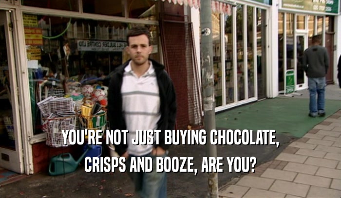 YOU'RE NOT JUST BUYING CHOCOLATE, CRISPS AND BOOZE, ARE YOU? 