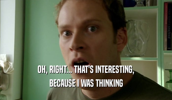 OH, RIGHT... THAT'S INTERESTING, BECAUSE I WAS THINKING 