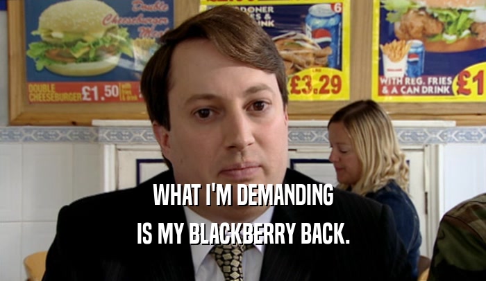 WHAT I'M DEMANDING IS MY BLACKBERRY BACK. 