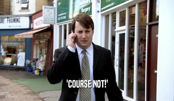 'COURSE NOT!'  
