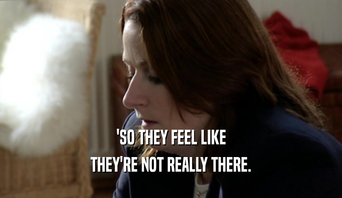 'SO THEY FEEL LIKE THEY'RE NOT REALLY THERE. 