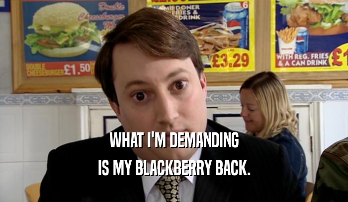 WHAT I'M DEMANDING IS MY BLACKBERRY BACK. 