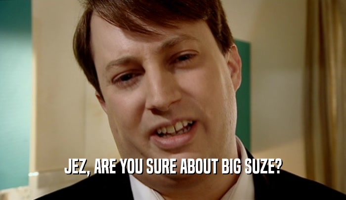 JEZ, ARE YOU SURE ABOUT BIG SUZE?
  