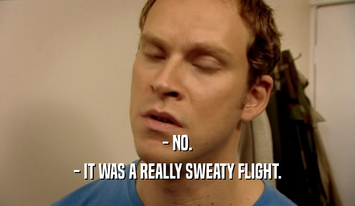 - NO. - IT WAS A REALLY SWEATY FLIGHT. 