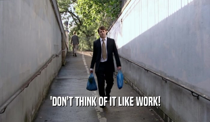 'DON'T THINK OF IT LIKE WORK!  