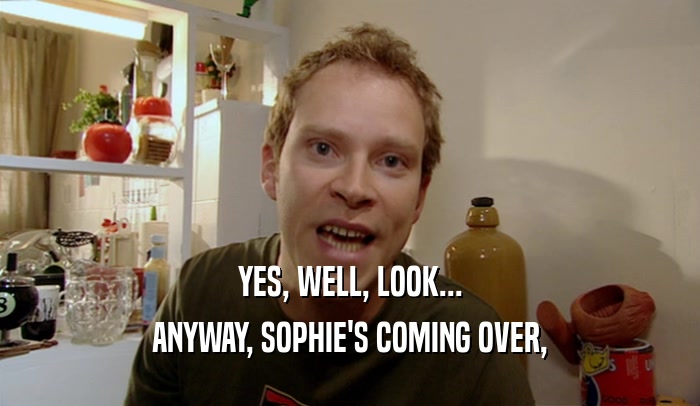 YES, WELL, LOOK... ANYWAY, SOPHIE'S COMING OVER, 