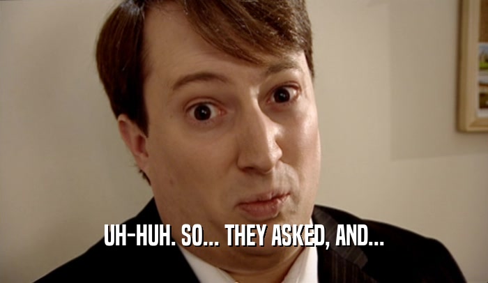 UH-HUH. SO... THEY ASKED, AND...  