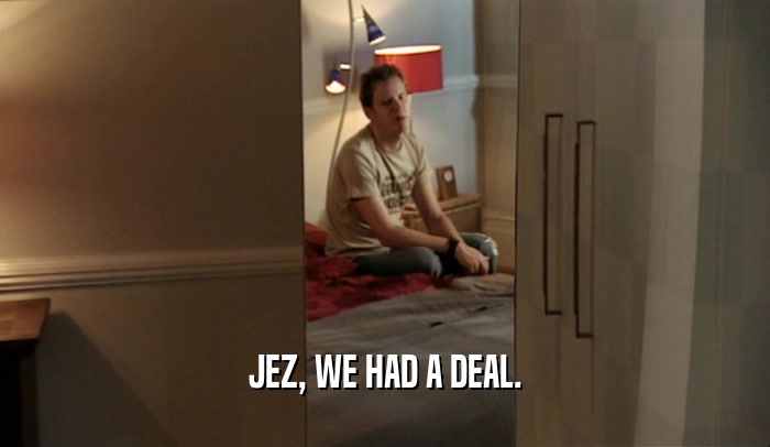 JEZ, WE HAD A DEAL.  