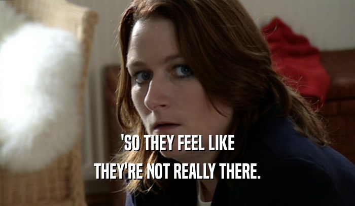 'SO THEY FEEL LIKE THEY'RE NOT REALLY THERE. 