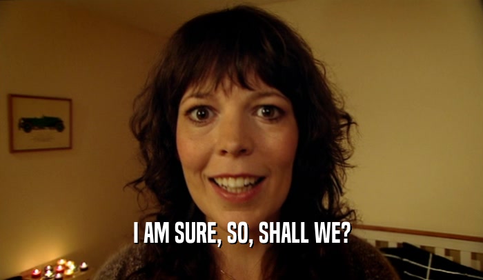 I AM SURE, SO, SHALL WE?  