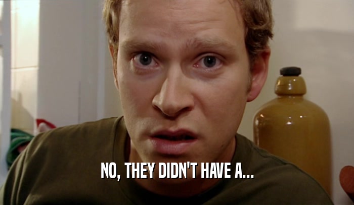 NO, THEY DIDN'T HAVE A...  