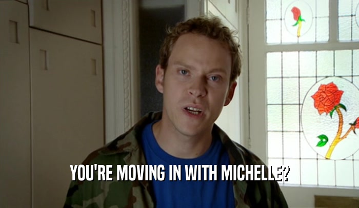 YOU'RE MOVING IN WITH MICHELLE?  