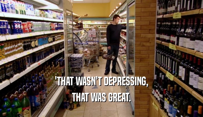 'THAT WASN'T DEPRESSING, THAT WAS GREAT. 
