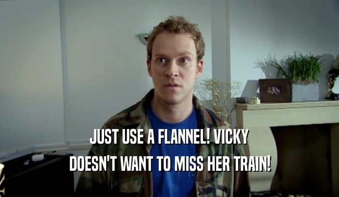 JUST USE A FLANNEL! VICKY DOESN'T WANT TO MISS HER TRAIN! 