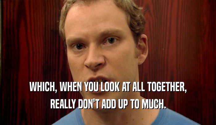WHICH, WHEN YOU LOOK AT ALL TOGETHER, REALLY DON'T ADD UP TO MUCH. 