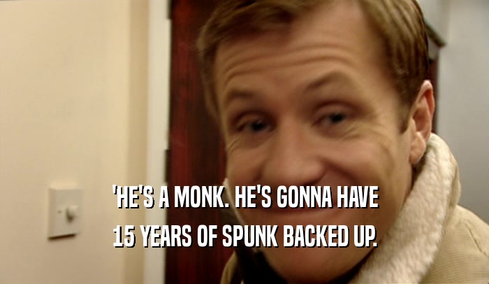 'HE'S A MONK. HE'S GONNA HAVE 15 YEARS OF SPUNK BACKED UP. 