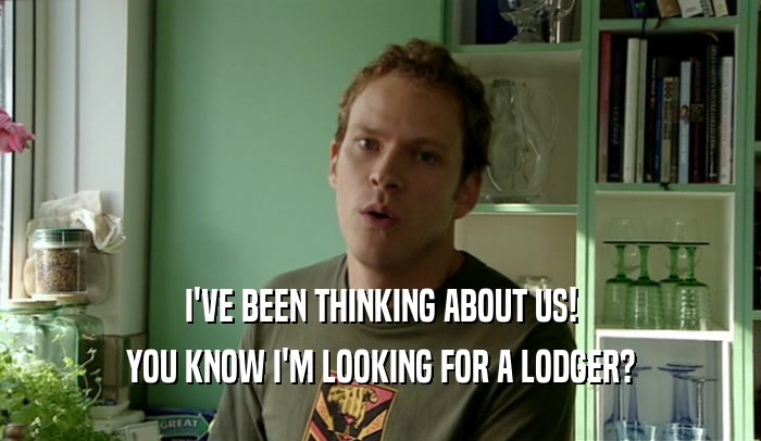 I'VE BEEN THINKING ABOUT US! YOU KNOW I'M LOOKING FOR A LODGER? 