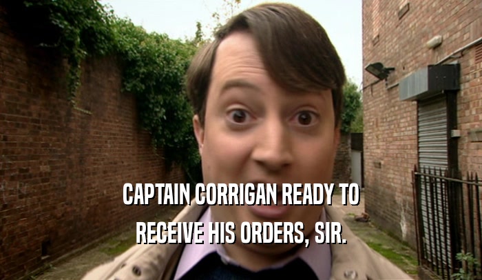 CAPTAIN CORRIGAN READY TO RECEIVE HIS ORDERS, SIR. 