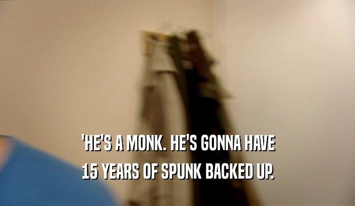 'HE'S A MONK. HE'S GONNA HAVE 15 YEARS OF SPUNK BACKED UP. 