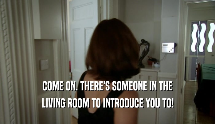 COME ON. THERE'S SOMEONE IN THE LIVING ROOM TO INTRODUCE YOU TO! 