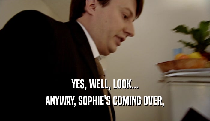 YES, WELL, LOOK... ANYWAY, SOPHIE'S COMING OVER, 